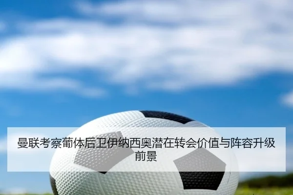 曼联考察葡体后卫伊纳西奥潜在转会价值与阵容升级前景