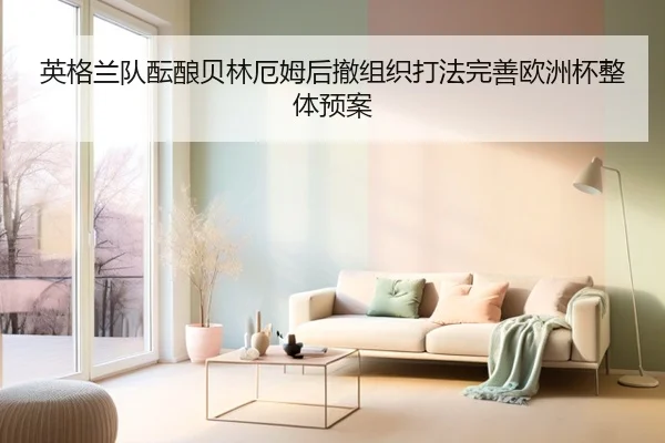 英格兰队酝酿贝林厄姆后撤组织打法完善欧洲杯整体预案