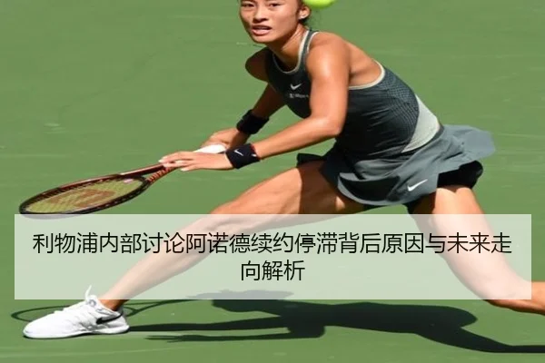 利物浦内部讨论阿诺德续约停滞背后原因与未来走向解析