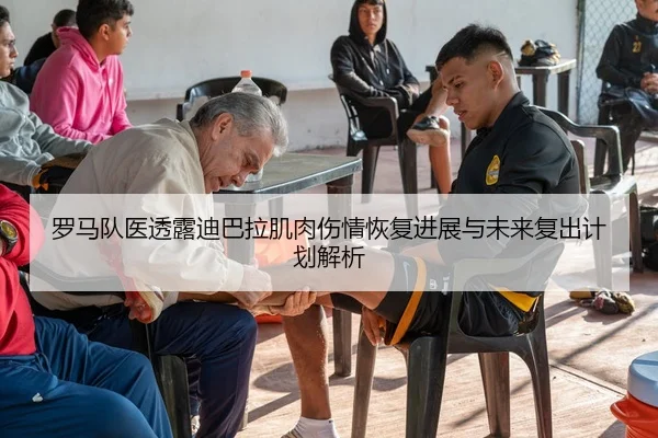 罗马队医透露迪巴拉肌肉伤情恢复进展与未来复出计划解析