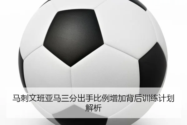 马刺文班亚马三分出手比例增加背后训练计划解析 - kaiyun