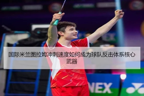 国际米兰图拉姆冲刺速度如何成为球队反击体系核心武器