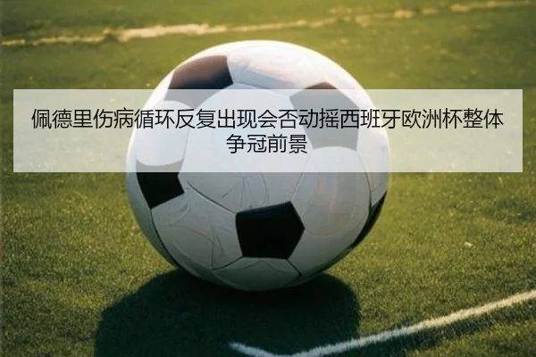 佩德里伤病循环反复出现会否动摇西班牙欧洲杯整体争冠前景