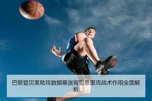 巴黎登贝莱助攻数据暴涨背后恩里克战术作用全面解析
