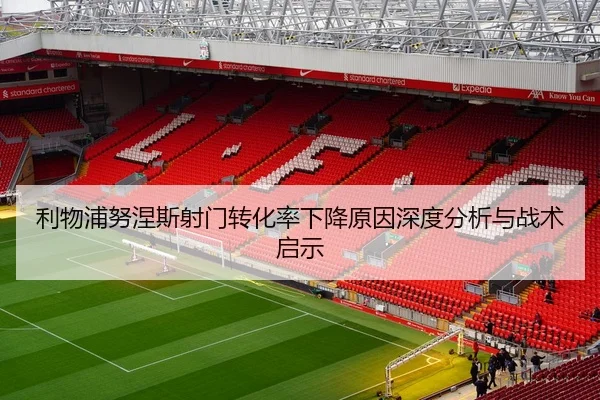 利物浦努涅斯射门转化率下降原因深度分析与战术启示