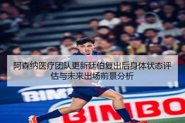 阿森纳医疗团队更新廷伯复出后身体状态评估与未来出场前景分析