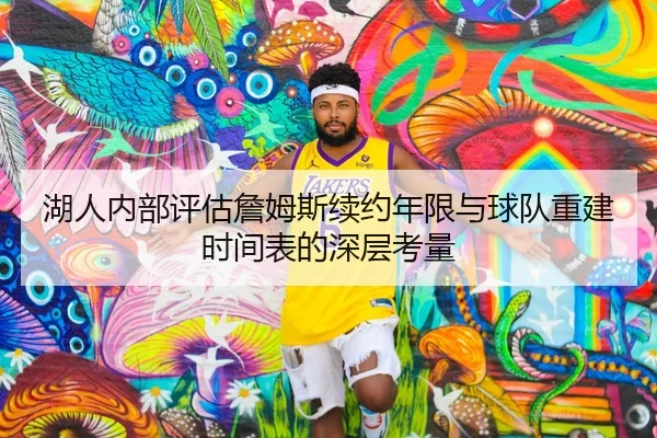 湖人内部评估詹姆斯续约年限与球队重建时间表的深层考量（kaiyun）