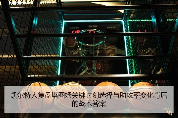 凯尔特人复盘塔图姆关键时刻选择与助攻率变化背后的战术答案