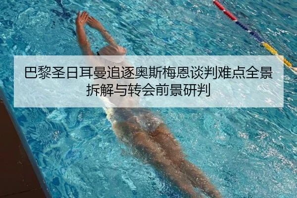 巴黎圣日耳曼追逐奥斯梅恩谈判难点全景拆解与转会前景研判（kaiyun）