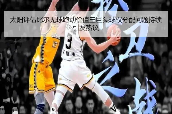太阳评估比尔无球跑动价值三巨头球权分配问题持续引发热议（kaiyun）